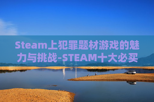 Steam上犯罪题材游戏的魅力与挑战-STEAM十大必买犯罪游戏