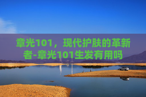 章光101，现代护肤的革新者-章光101生发有用吗