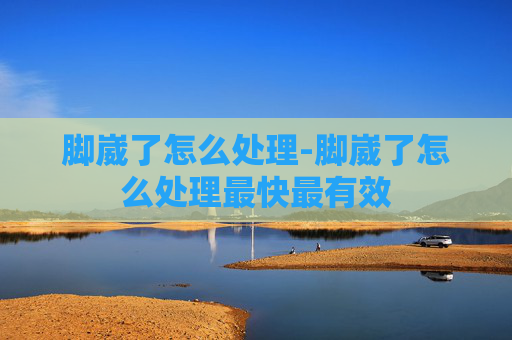 脚崴了怎么处理-脚崴了怎么处理最快最有效