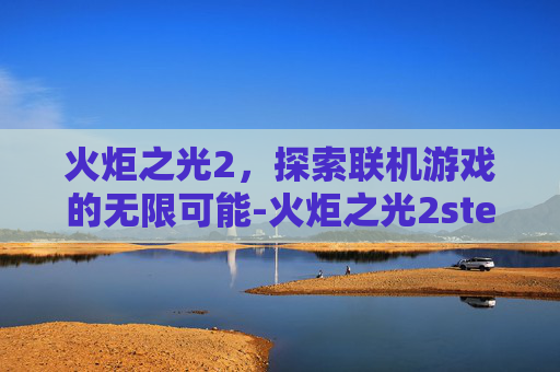 火炬之光2，探索联机游戏的无限可能-火炬之光2steam联机