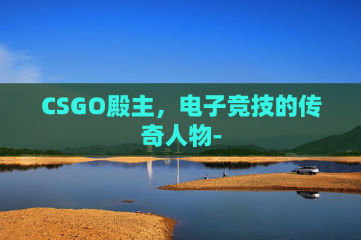 CSGO殿主，电子竞技的传奇人物-