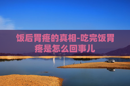 饭后胃疼的真相-吃完饭胃疼是怎么回事儿