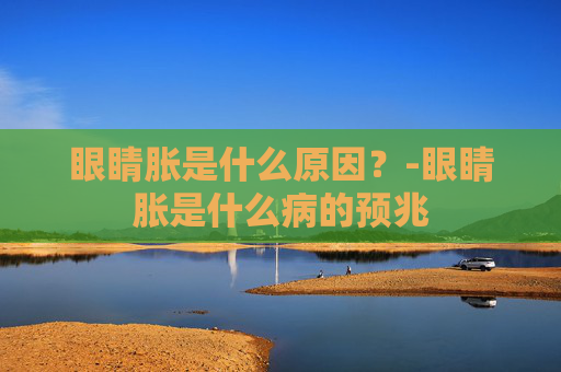 眼睛胀是什么原因？-眼睛胀是什么病的预兆
