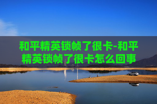 和平精英锁帧了很卡-和平精英锁帧了很卡怎么回事