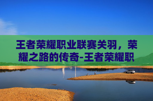 王者荣耀职业联赛关羽，荣耀之路的传奇-王者荣耀职业联赛关羽出装