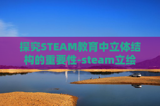 探究STEAM教育中立体结构的重要性-steam立绘