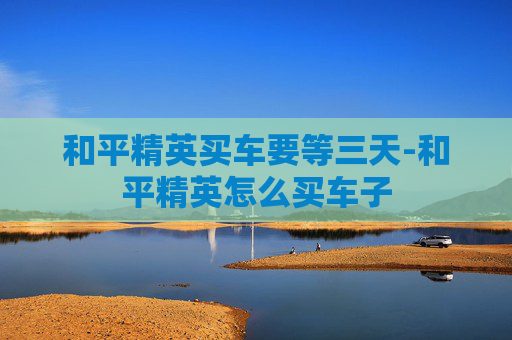和平精英买车要等三天-和平精英怎么买车子