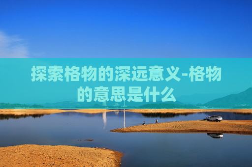 探索格物的深远意义-格物的意思是什么