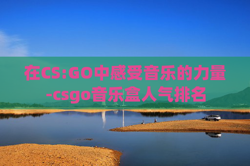 在CS:GO中感受音乐的力量-csgo音乐盒人气排名 在CS:GO中感受音乐的力量-csgo音乐盒人气排名