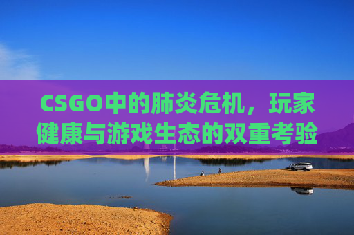 CSGO中的肺炎危机，玩家健康与游戏生态的双重考验-csgo econ