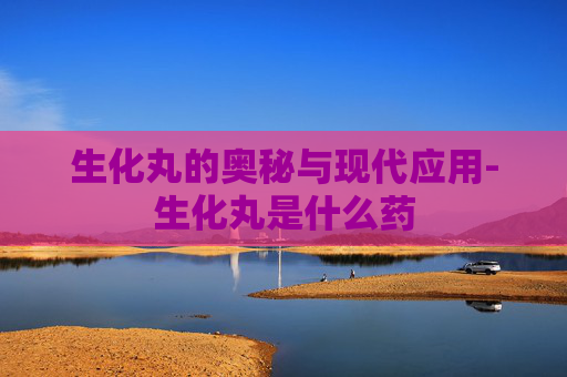 生化丸的奥秘与现代应用-生化丸是什么药