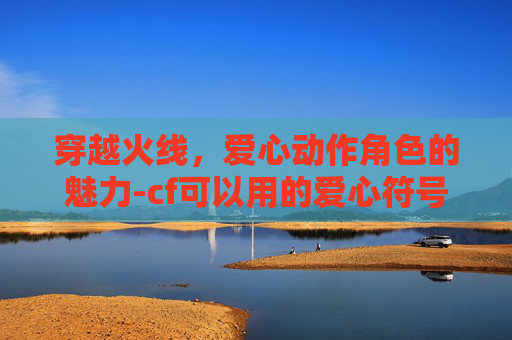 穿越火线，爱心动作角色的魅力-cf可以用的爱心符号