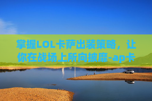掌握LOL卡萨出装策略，让你在战场上所向披靡-ap卡萨出装