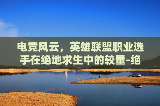 电竞风云，英雄联盟职业选手在绝地求生中的较量-绝地求生英雄联盟