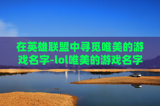 在英雄联盟中寻觅唯美的游戏名字-lol唯美的游戏名字女生