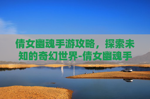 倩女幽魂手游攻略，探索未知的奇幻世界-倩女幽魂手游攻略2025