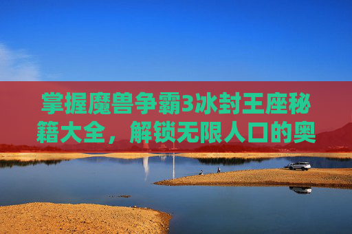 掌握魔兽争霸3冰封王座秘籍大全，解锁无限人口的奥秘-魔兽秘籍3冰封王座秘籍怎么用