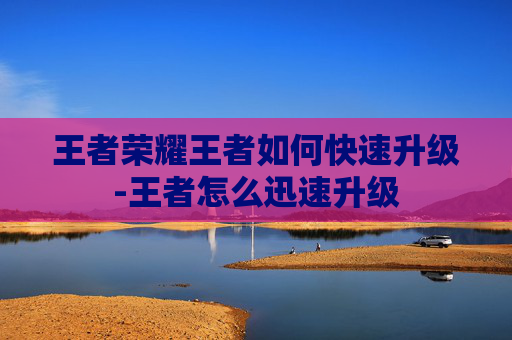 王者荣耀王者如何快速升级-王者怎么迅速升级