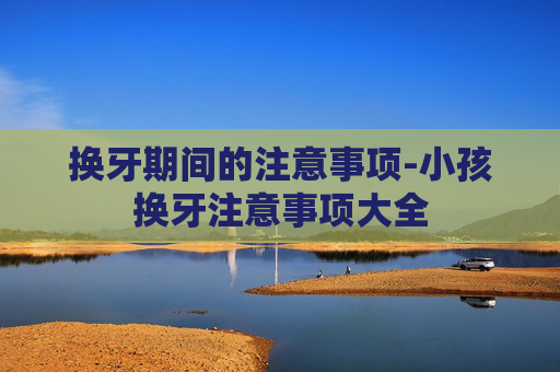换牙期间的注意事项-小孩换牙注意事项大全