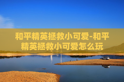 和平精英拯救小可爱-和平精英拯救小可爱怎么玩