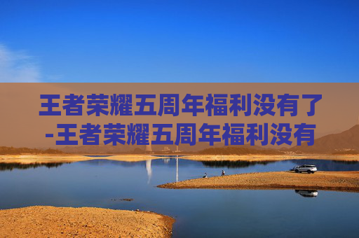 王者荣耀五周年福利没有了-王者荣耀五周年福利没有了怎么办