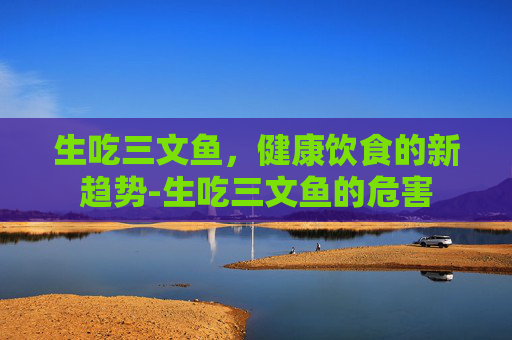 生吃三文鱼，健康饮食的新趋势-生吃三文鱼的危害