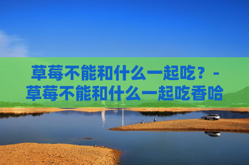 草莓不能和什么一起吃？-草莓不能和什么一起吃香哈网