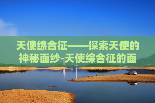 天使综合征——探索天使的神秘面纱-天使综合征的面容图片