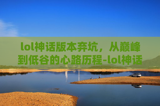 lol神话版本弃坑，从巅峰到低谷的心路历程-lol神话版本弃坑怎么办