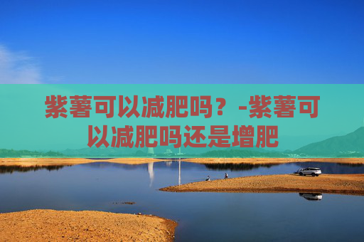 紫薯可以减肥吗？-紫薯可以减肥吗还是增肥