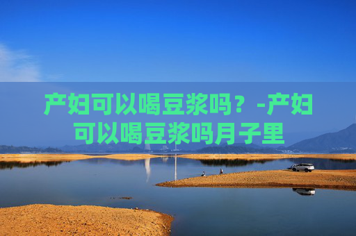 产妇可以喝豆浆吗？-产妇可以喝豆浆吗月子里