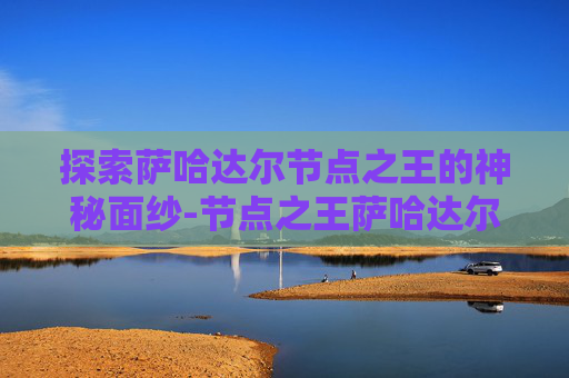探索萨哈达尔节点之王的神秘面纱-节点之王萨哈达尔怎么打