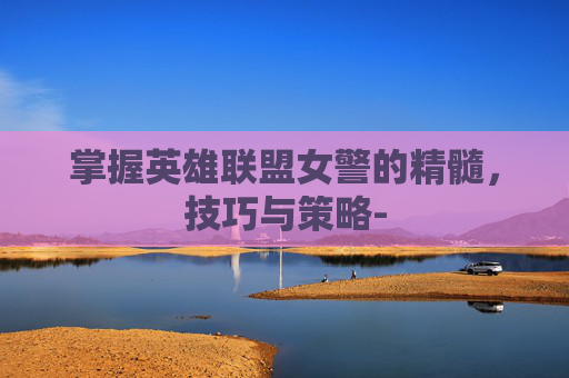 掌握英雄联盟女警的精髓，技巧与策略-