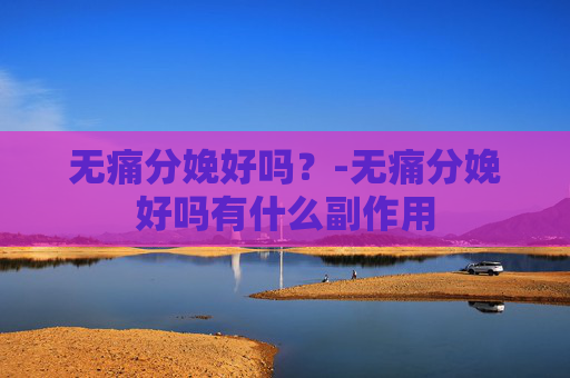 无痛分娩好吗？-无痛分娩好吗有什么副作用