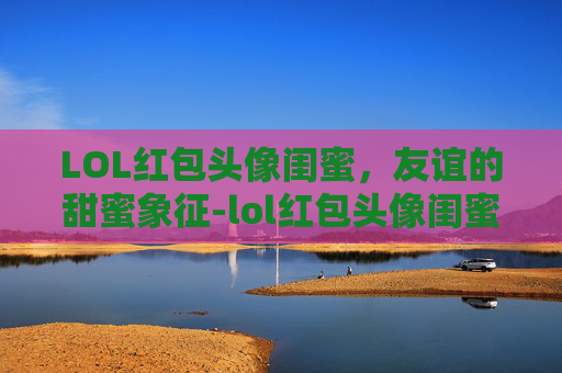 LOL红包头像闺蜜，友谊的甜蜜象征-lol红包头像闺蜜图片