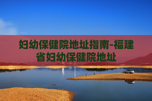 妇幼保健院地址指南-福建省妇幼保健院地址