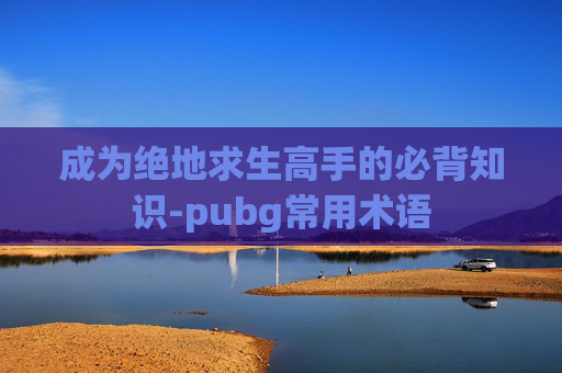 成为绝地求生高手的必背知识-pubg常用术语