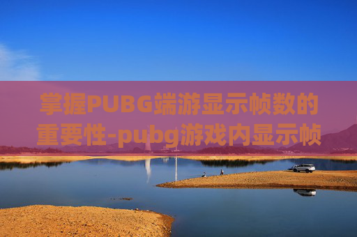 掌握PUBG端游显示帧数的重要性-pubg游戏内显示帧数
