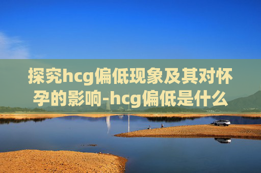 探究hcg偏低现象及其对怀孕的影响-hcg偏低是什么意思