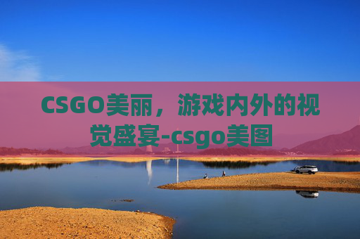 CSGO美丽，游戏内外的视觉盛宴-csgo美图