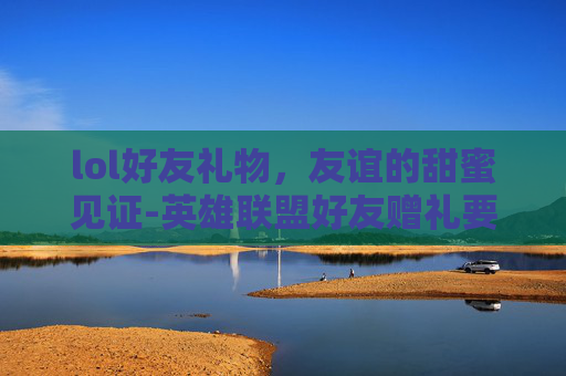 lol好友礼物，友谊的甜蜜见证-英雄联盟好友赠礼要求