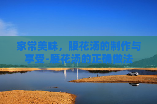 家常美味，腰花汤的制作与享受-腰花汤的正确做法