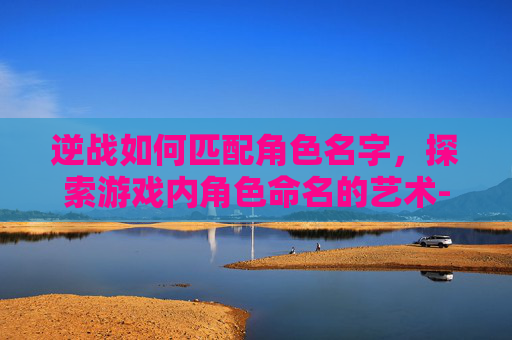 逆战如何匹配角色名字，探索游戏内角色命名的艺术-逆战如何匹配角色名字符号