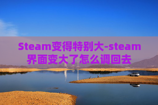 Steam变得特别大-steam界面变大了怎么调回去