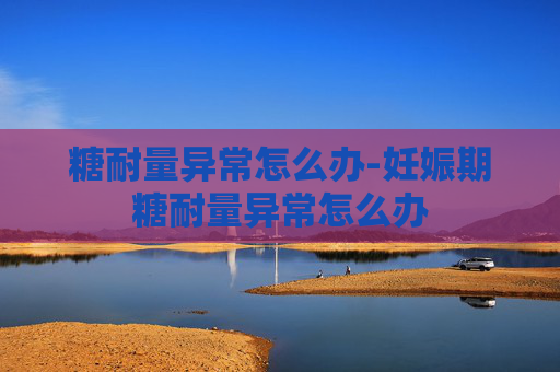 糖耐量异常怎么办-妊娠期糖耐量异常怎么办