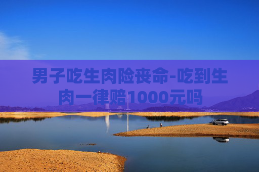 男子吃生肉险丧命-吃到生肉一律赔1000元吗