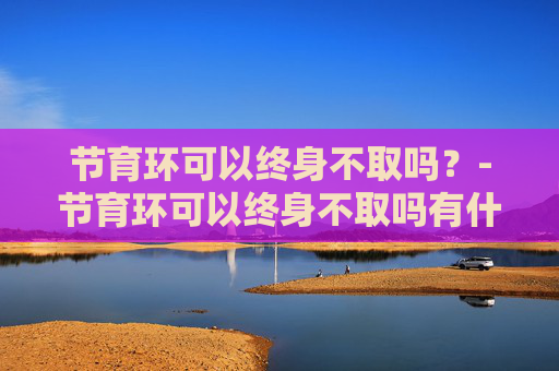 节育环可以终身不取吗？-节育环可以终身不取吗有什么影响