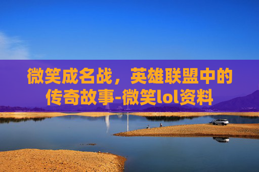 微笑成名战，英雄联盟中的传奇故事-微笑lol资料