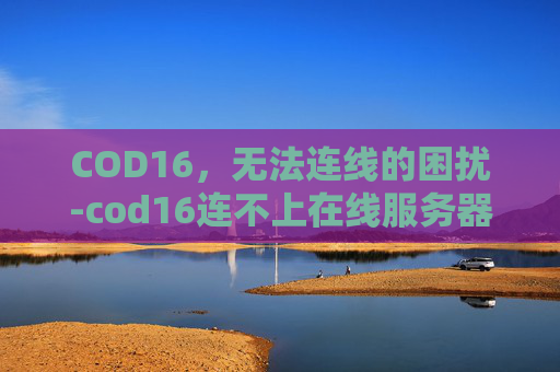 COD16，无法连线的困扰-cod16连不上在线服务器