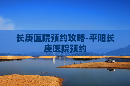 长庚医院预约攻略-平阳长庚医院预约